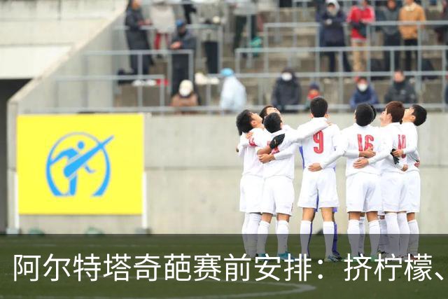 阿尔特塔奇葩赛前安排：挤柠檬、多米诺骨牌